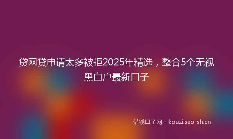 贷网贷申请太多被拒2025年精选，整合5个无视黑白户最新口子