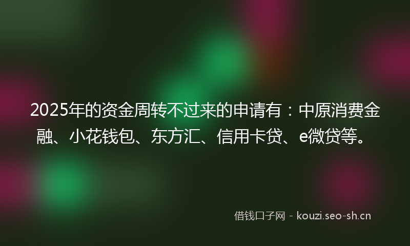 2025年的资金周转不过来的申请有：中原消费金融、小花钱包、东方汇、信用卡贷、e微贷等。