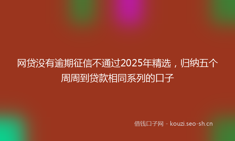 网贷没有逾期征信不通过2025年精选，归纳五个周周到贷款相同系列的口子