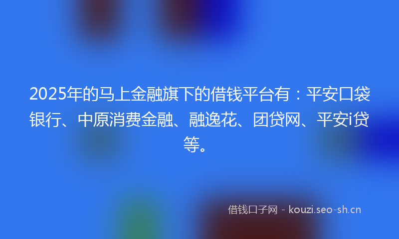2025年的马上金融旗下的借钱平台有：平安口袋银行、中原消费金融、融逸花、团贷网、平安i贷等。