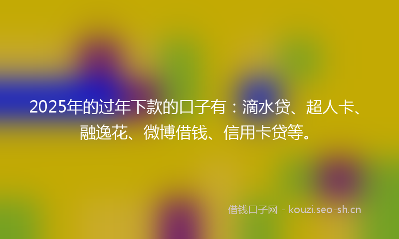 2025年的过年下款的口子有：滴水贷、超人卡、融逸花、微博借钱、信用卡贷等。