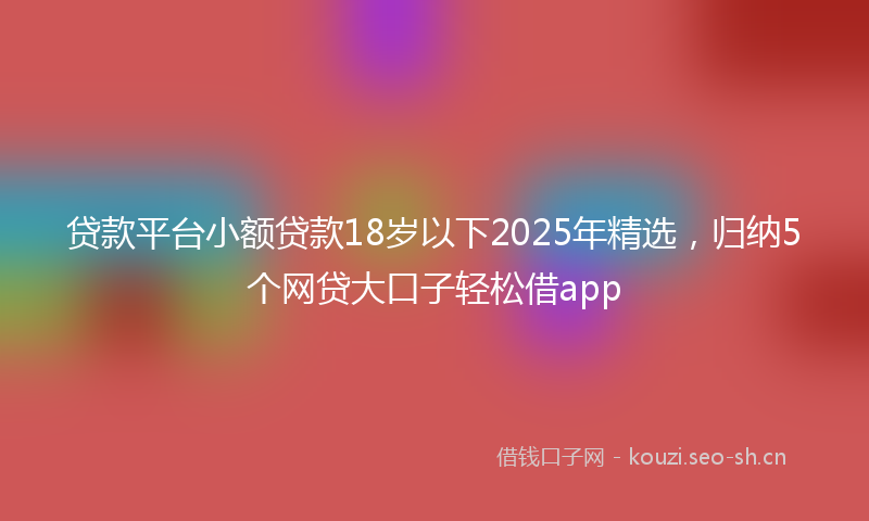 贷款平台小额贷款18岁以下2025年精选，归纳5个网贷大口子轻松借app