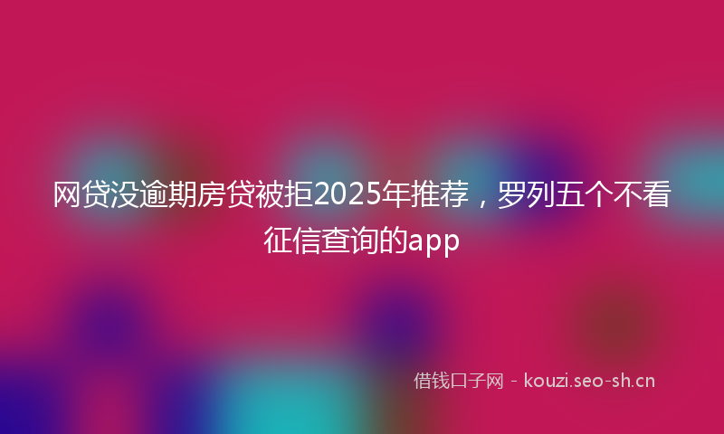 网贷没逾期房贷被拒2025年推荐，罗列五个不看征信查询的app