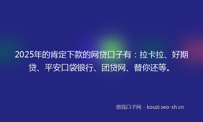2025年的肯定下款的网贷口子有：拉卡拉、好期贷、平安口袋银行、团贷网、替你还等。