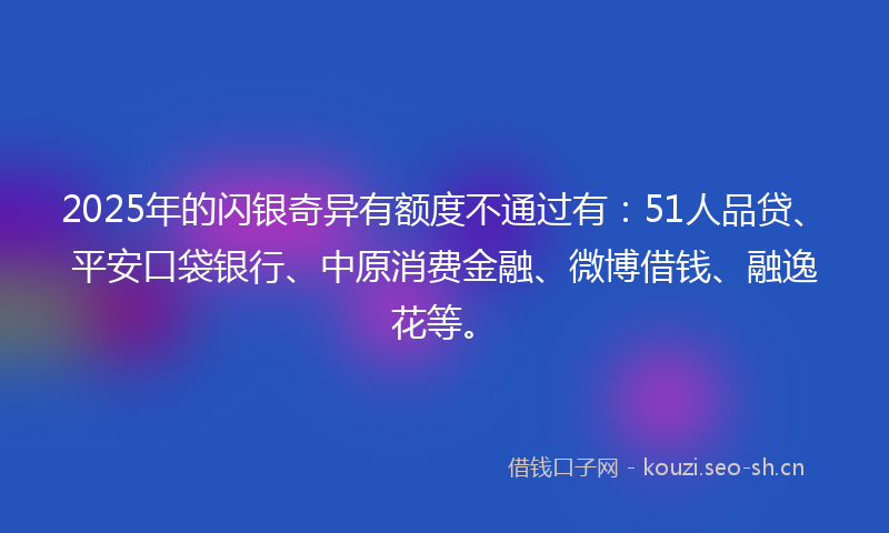 2025年的闪银奇异有额度不通过有：51人品贷、平安口袋银行、中原消费金融、微博借钱、融逸花等。
