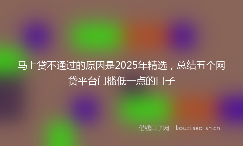 马上贷不通过的原因是2025年精选，总结五个网贷平台门槛低一点的口子
