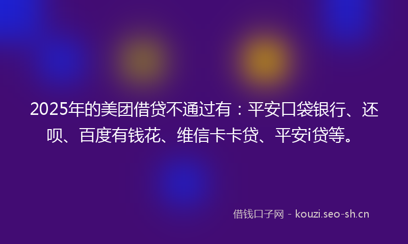 2025年的美团借贷不通过有：平安口袋银行、还呗、百度有钱花、维信卡卡贷、平安i贷等。