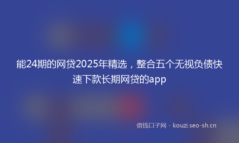能24期的网贷2025年精选，整合五个无视负债快速下款长期网贷的app