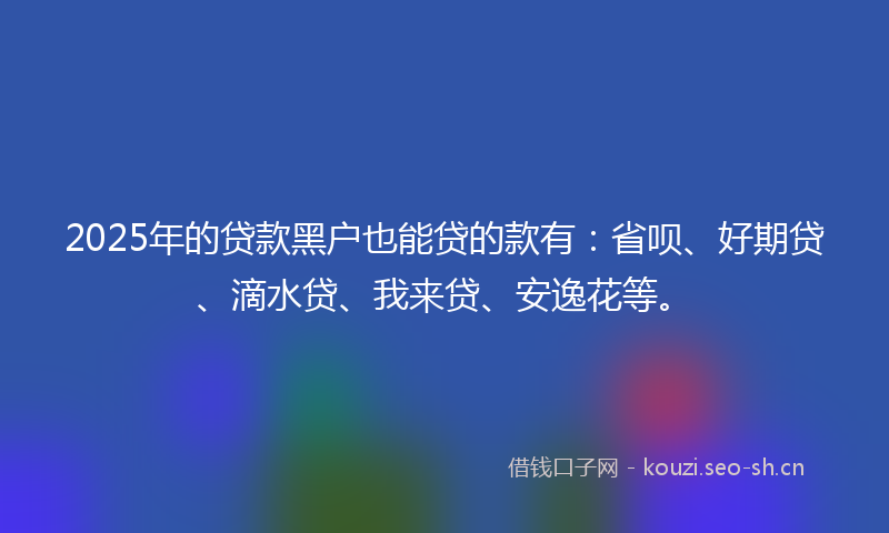 2025年的贷款黑户也能贷的款有：省呗、好期贷、滴水贷、我来贷、安逸花等。