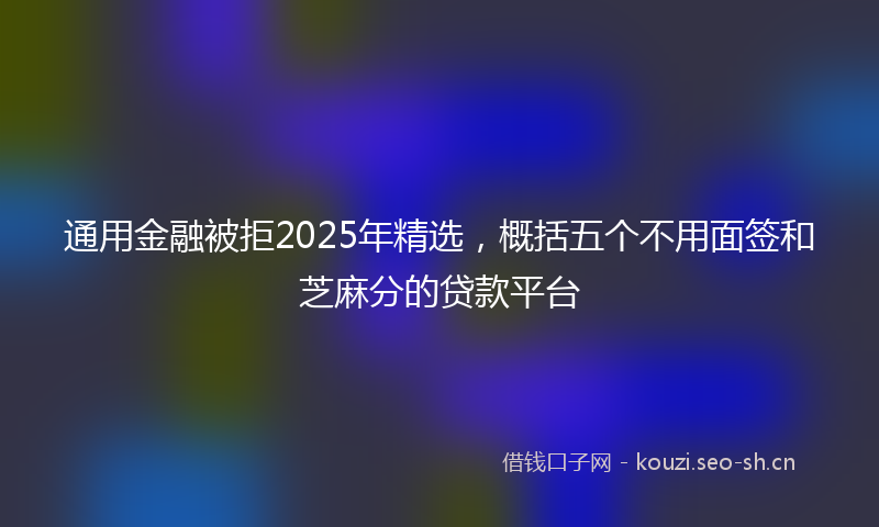 通用金融被拒2025年精选，概括五个不用面签和芝麻分的贷款平台