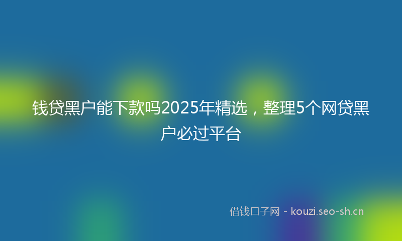 钱贷黑户能下款吗2025年精选，整理5个网贷黑户必过平台