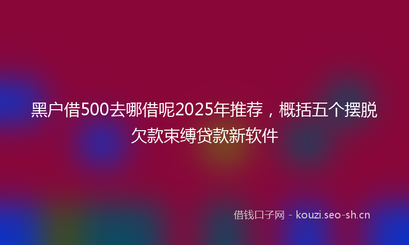 黑户借500去哪借呢2025年推荐，概括五个摆脱欠款束缚贷款新软件