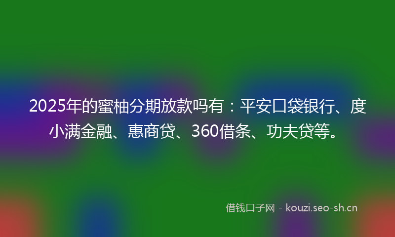 2025年的蜜柚分期放款吗有：平安口袋银行、度小满金融、惠商贷、360借条、功夫贷等。