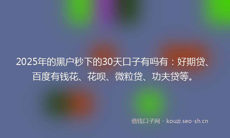 2025年的黑户秒下的30天口子有吗有：好期贷、百度有钱花、花呗、微粒贷、功夫贷等。