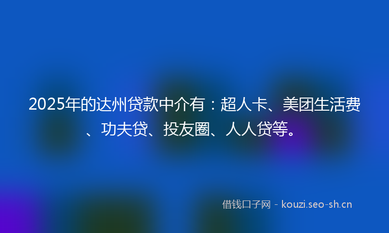 2025年的达州贷款中介有：超人卡、美团生活费、功夫贷、投友圈、人人贷等。