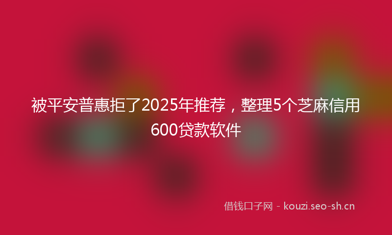 被平安普惠拒了2025年推荐，整理5个芝麻信用600贷款软件