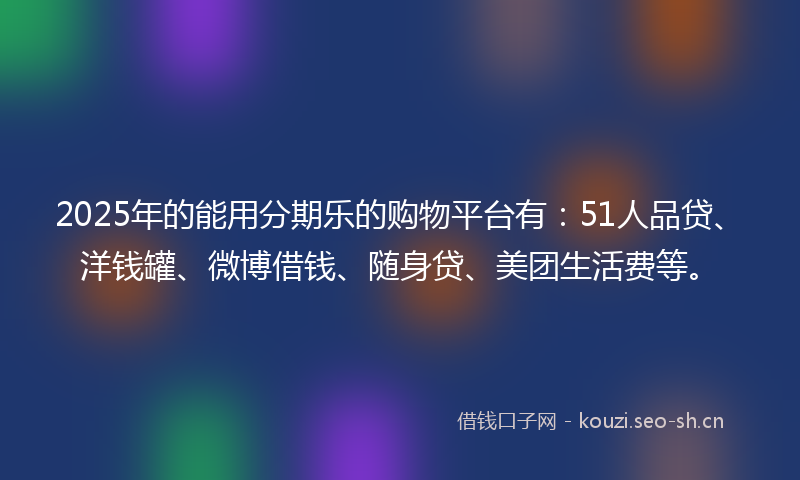 2025年的能用分期乐的购物平台有：51人品贷、洋钱罐、微博借钱、随身贷、美团生活费等。