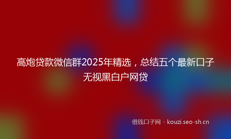 高炮贷款微信群2025年精选，总结五个最新口子无视黑白户网贷