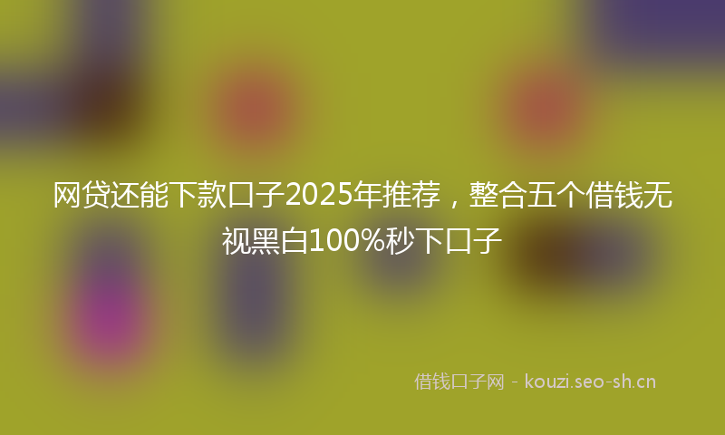 网贷还能下款口子2025年推荐，整合五个借钱无视黑白100%秒下口子