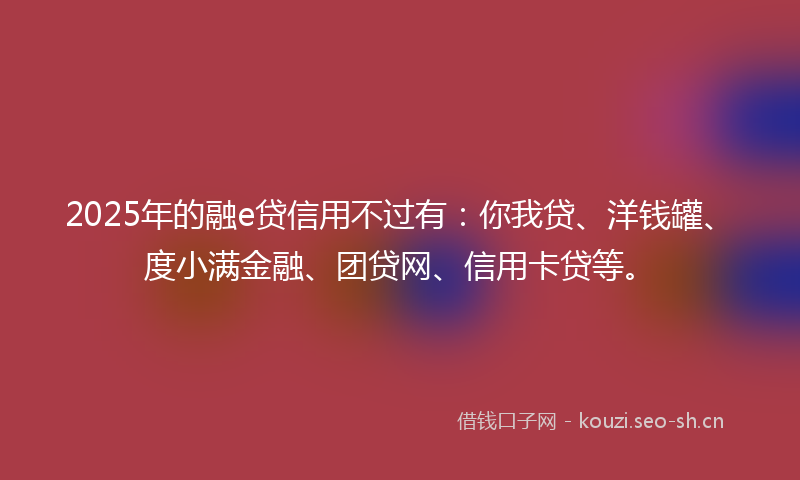 2025年的融e贷信用不过有：你我贷、洋钱罐、度小满金融、团贷网、信用卡贷等。