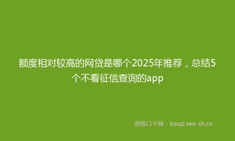 额度相对较高的网贷是哪个2025年推荐，总结5个不看征信查询的app
