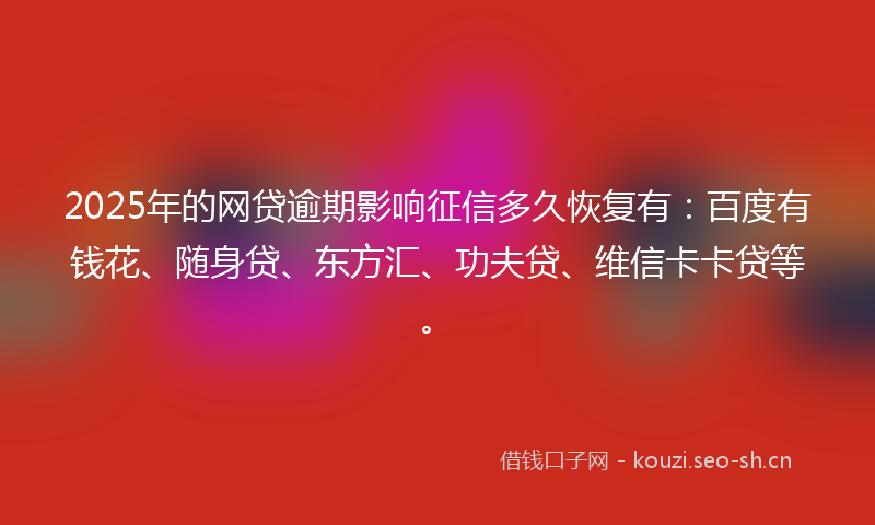 2025年的网贷逾期影响征信多久恢复有：百度有钱花、随身贷、东方汇、功夫贷、维信卡卡贷等。