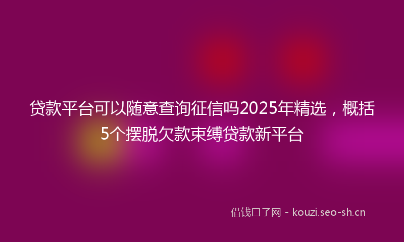 贷款平台可以随意查询征信吗2025年精选，概括5个摆脱欠款束缚贷款新平台