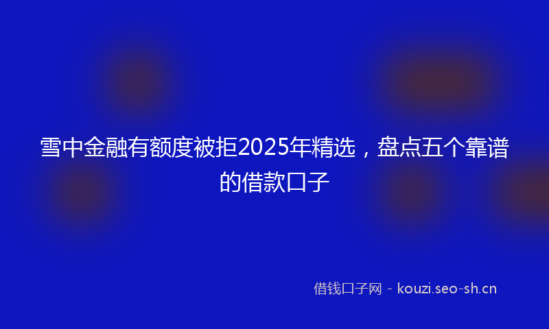 雪中金融有额度被拒2025年精选，盘点五个靠谱的借款口子