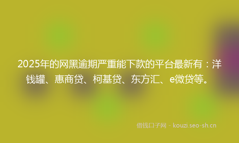 2025年的网黑逾期严重能下款的平台最新有：洋钱罐、惠商贷、柯基贷、东方汇、e微贷等。