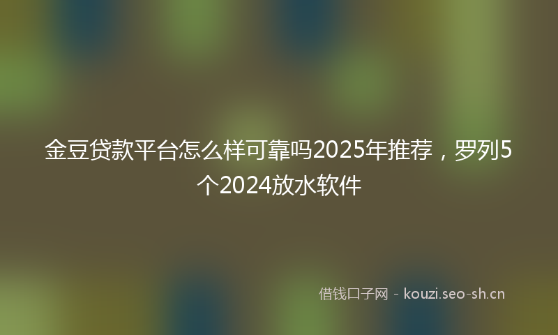 金豆贷款平台怎么样可靠吗2025年推荐，罗列5个2024放水软件