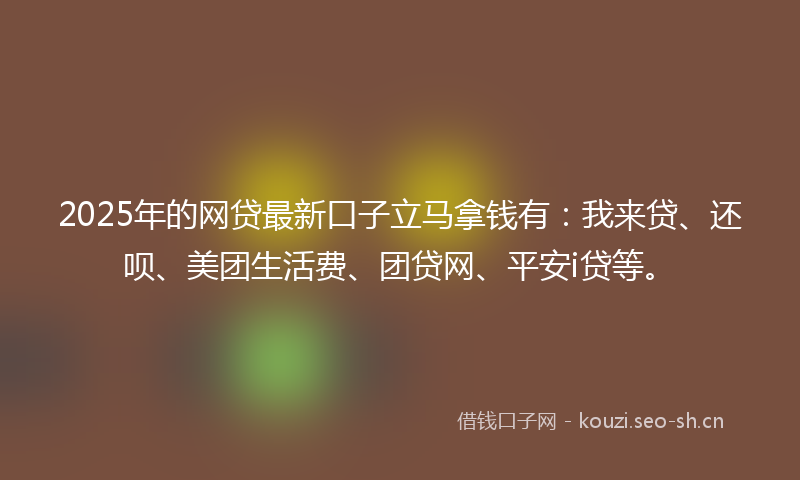 2025年的网贷最新口子立马拿钱有：我来贷、还呗、美团生活费、团贷网、平安i贷等。