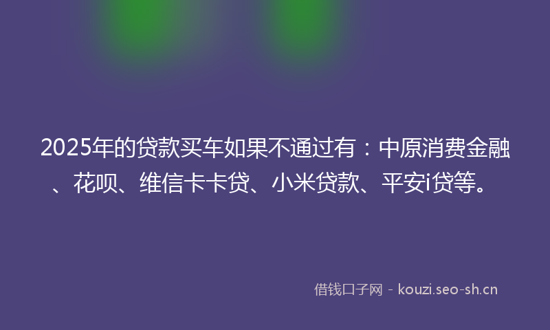 2025年的贷款买车如果不通过有：中原消费金融、花呗、维信卡卡贷、小米贷款、平安i贷等。