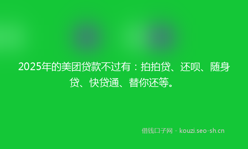 2025年的美团贷款不过有：拍拍贷、还呗、随身贷、快贷通、替你还等。