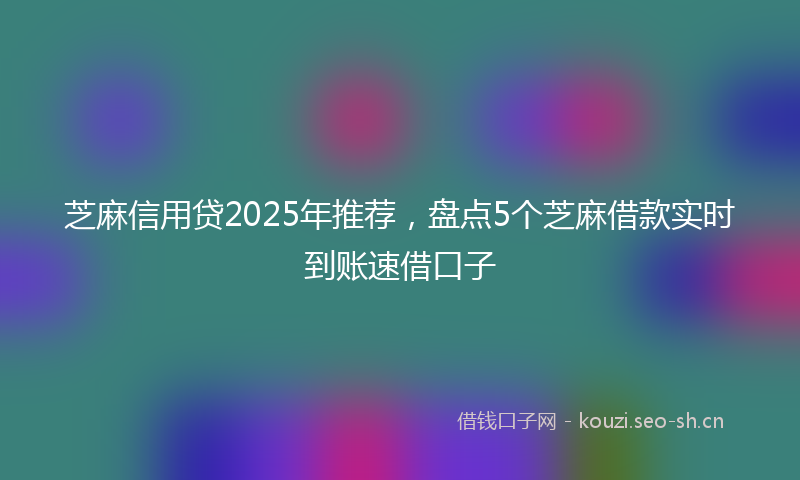 芝麻信用贷2025年推荐，盘点5个芝麻借款实时到账速借口子