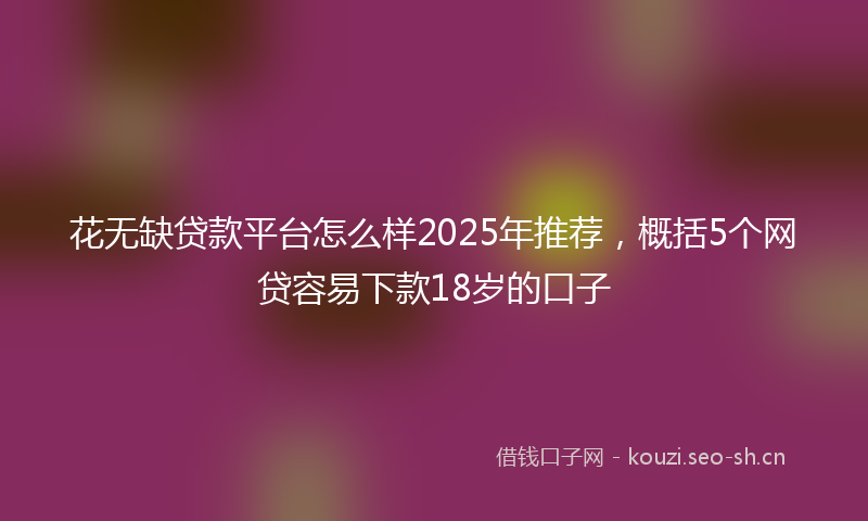花无缺贷款平台怎么样2025年推荐，概括5个网贷容易下款18岁的口子