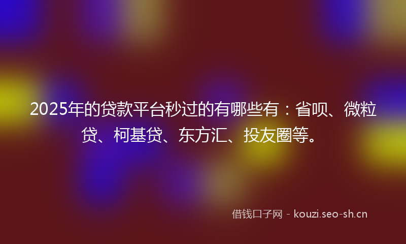 2025年的贷款平台秒过的有哪些有：省呗、微粒贷、柯基贷、东方汇、投友圈等。