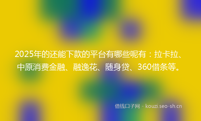 2025年的还能下款的平台有哪些呢有：拉卡拉、中原消费金融、融逸花、随身贷、360借条等。