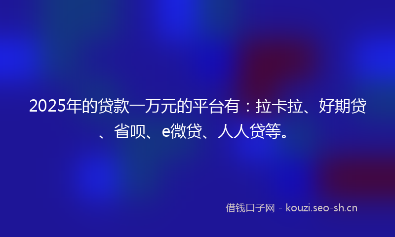2025年的贷款一万元的平台有：拉卡拉、好期贷、省呗、e微贷、人人贷等。