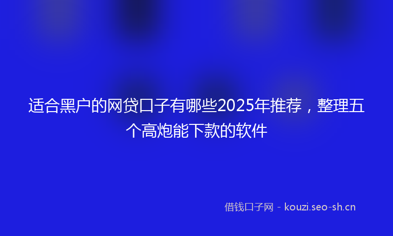 适合黑户的网贷口子有哪些2025年推荐，整理五个高炮能下款的软件