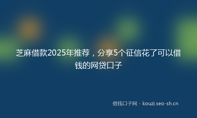 芝麻借款2025年推荐，分享5个征信花了可以借钱的网贷口子