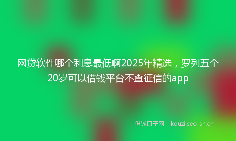 网贷软件哪个利息最低啊2025年精选，罗列五个20岁可以借钱平台不查征信的app