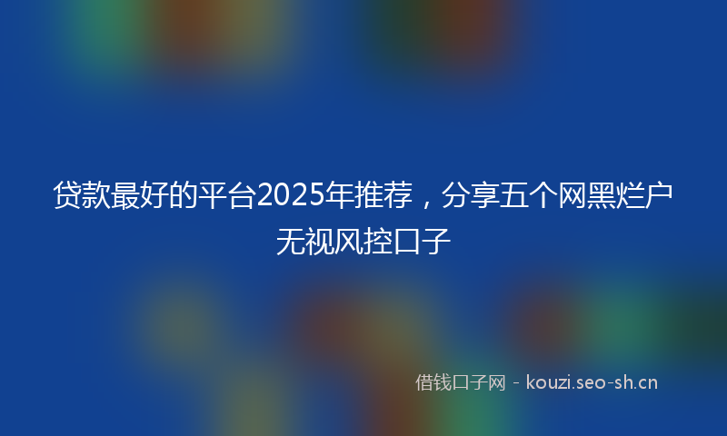 贷款最好的平台2025年推荐，分享五个网黑烂户无视风控口子