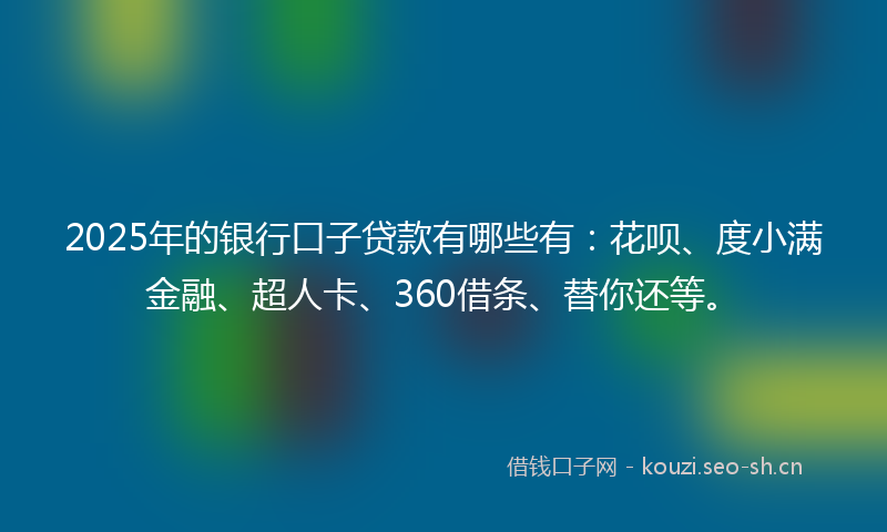 2025年的银行口子贷款有哪些有：花呗、度小满金融、超人卡、360借条、替你还等。
