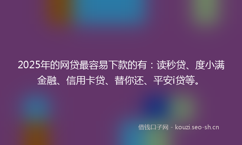 2025年的网贷最容易下款的有：读秒贷、度小满金融、信用卡贷、替你还、平安i贷等。