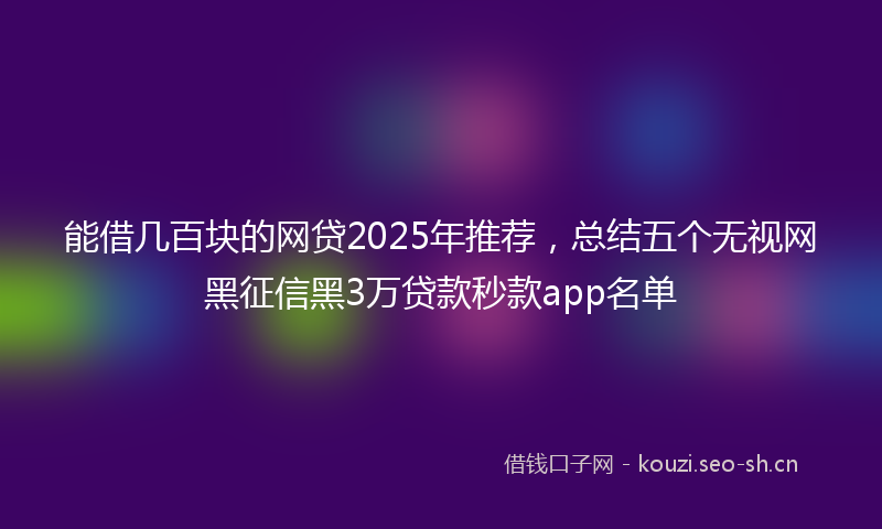 能借几百块的网贷2025年推荐，总结五个无视网黑征信黑3万贷款秒款app名单