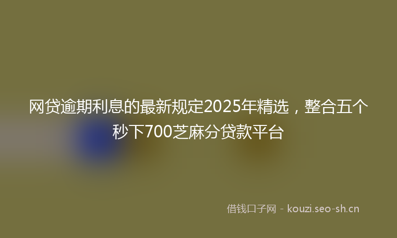 网贷逾期利息的最新规定2025年精选，整合五个秒下700芝麻分贷款平台