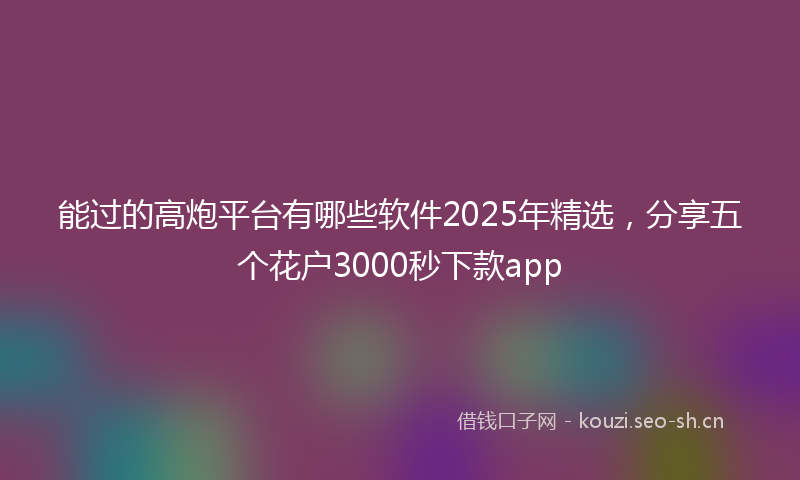 能过的高炮平台有哪些软件2025年精选，分享五个花户3000秒下款app