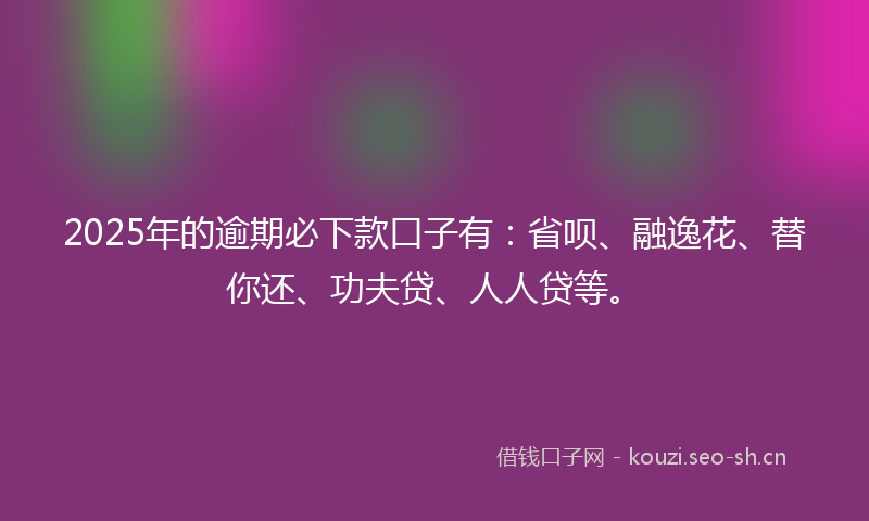 2025年的逾期必下款口子有：省呗、融逸花、替你还、功夫贷、人人贷等。