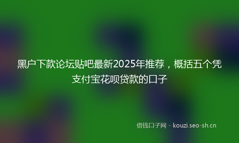 黑户下款论坛贴吧最新2025年推荐，概括五个凭支付宝花呗贷款的口子