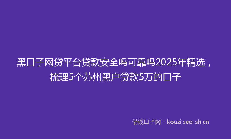 黑口子网贷平台贷款安全吗可靠吗2025年精选，梳理5个苏州黑户贷款5万的口子